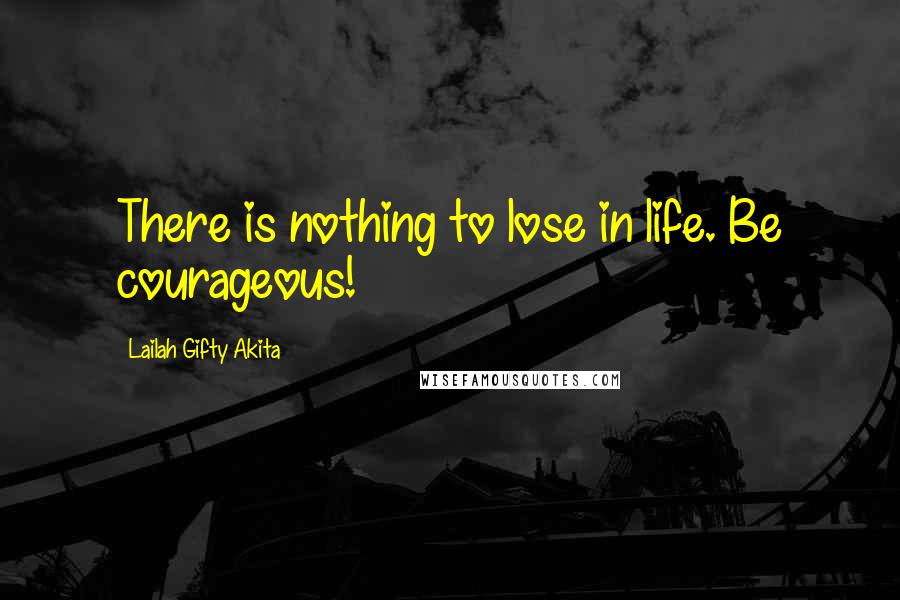 Lailah Gifty Akita Quotes: There is nothing to lose in life. Be courageous!
