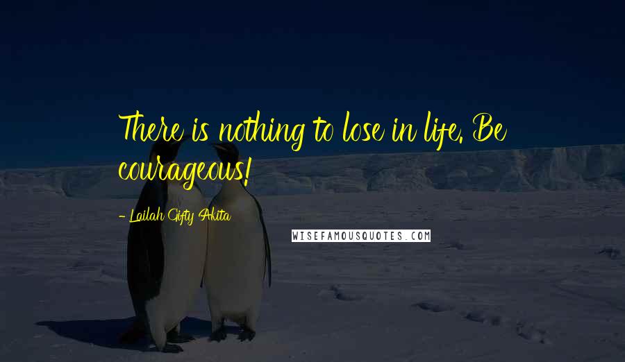 Lailah Gifty Akita Quotes: There is nothing to lose in life. Be courageous!
