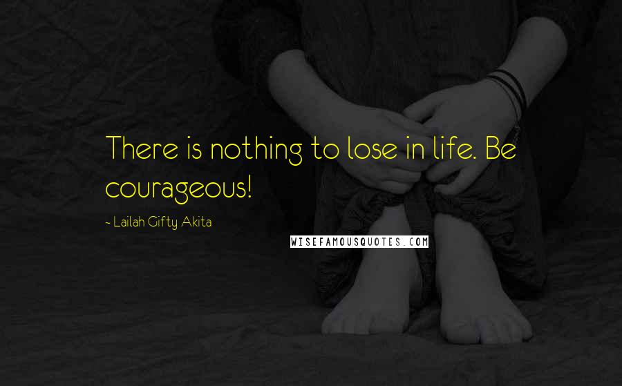 Lailah Gifty Akita Quotes: There is nothing to lose in life. Be courageous!