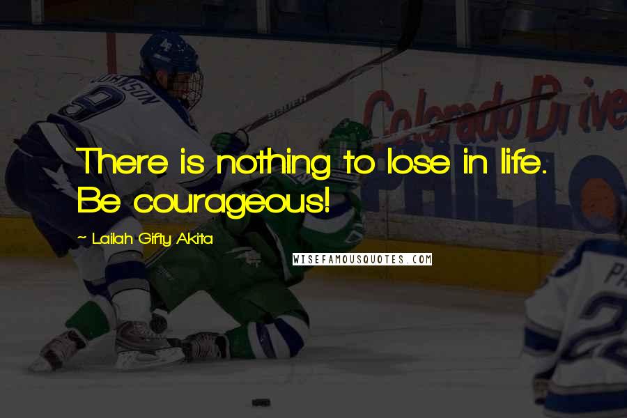 Lailah Gifty Akita Quotes: There is nothing to lose in life. Be courageous!