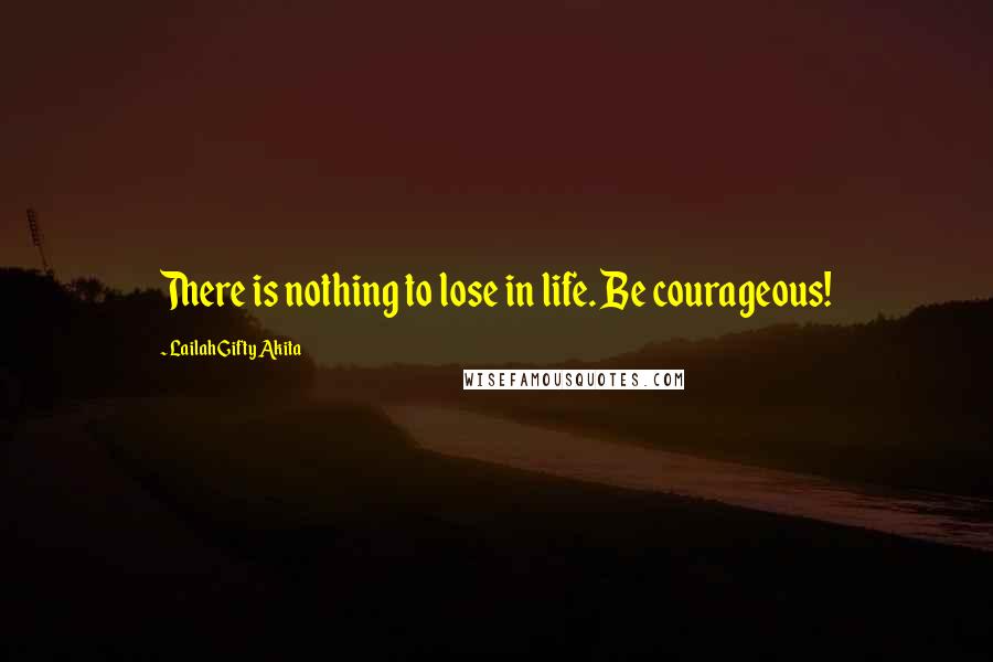 Lailah Gifty Akita Quotes: There is nothing to lose in life. Be courageous!