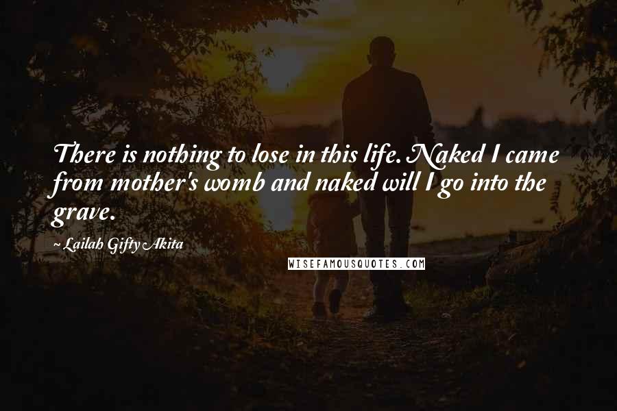 Lailah Gifty Akita Quotes: There is nothing to lose in this life. Naked I came from mother's womb and naked will I go into the grave.