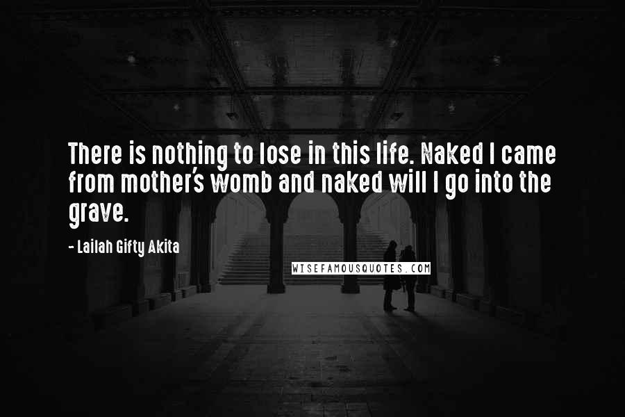 Lailah Gifty Akita Quotes: There is nothing to lose in this life. Naked I came from mother's womb and naked will I go into the grave.