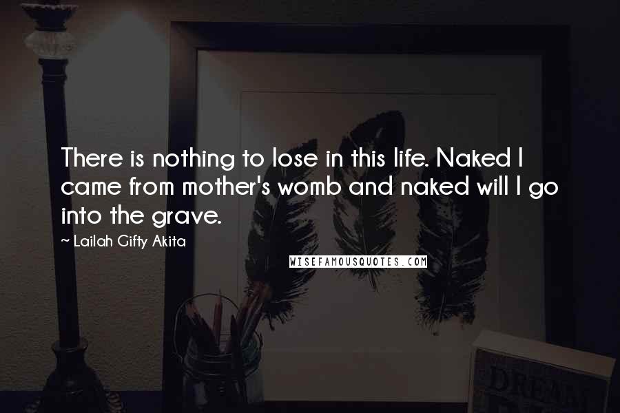 Lailah Gifty Akita Quotes: There is nothing to lose in this life. Naked I came from mother's womb and naked will I go into the grave.