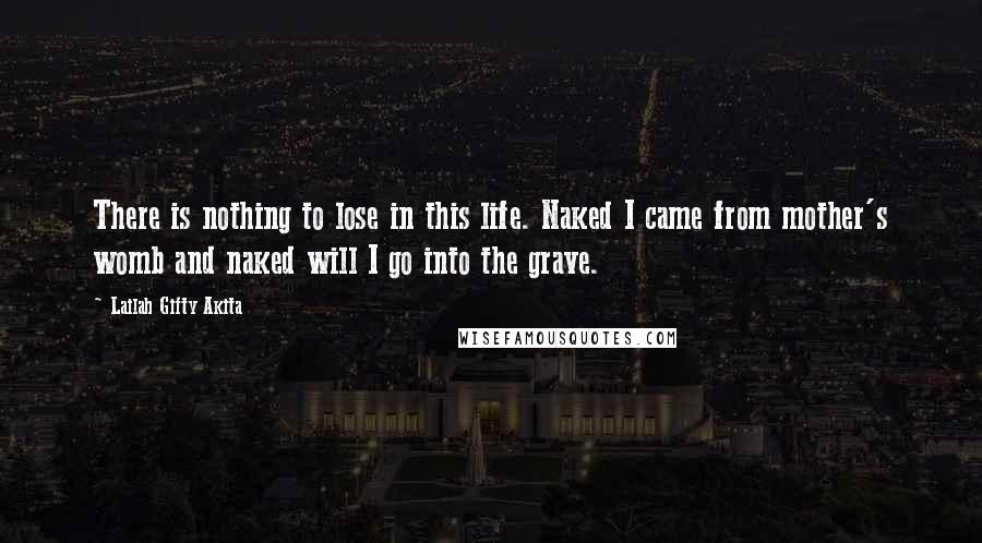 Lailah Gifty Akita Quotes: There is nothing to lose in this life. Naked I came from mother's womb and naked will I go into the grave.