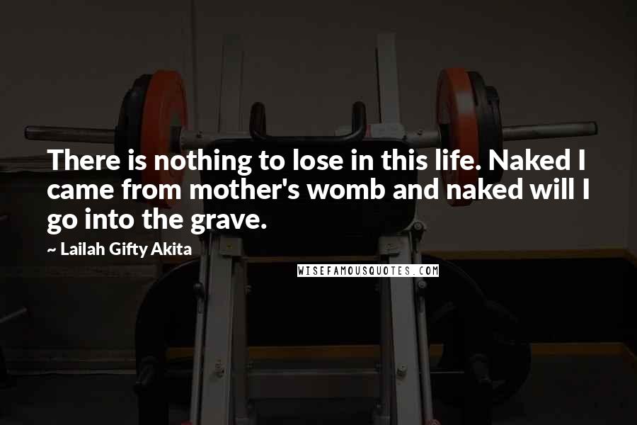 Lailah Gifty Akita Quotes: There is nothing to lose in this life. Naked I came from mother's womb and naked will I go into the grave.