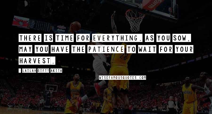 Lailah Gifty Akita Quotes: There is time for everything. As you sow, may you have the patience to wait for your harvest.