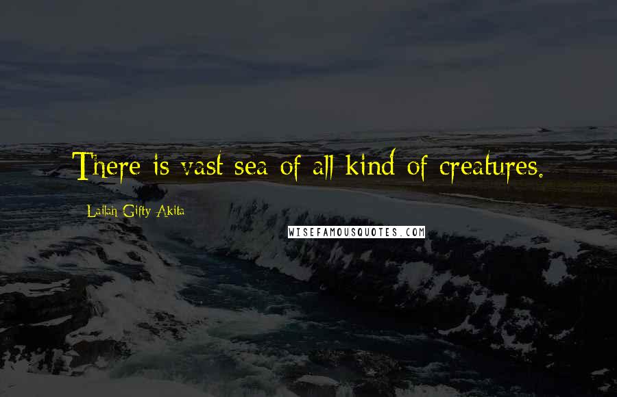 Lailah Gifty Akita Quotes: There is vast sea of all kind of creatures.