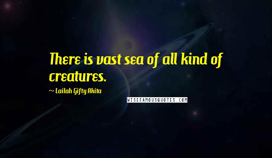 Lailah Gifty Akita Quotes: There is vast sea of all kind of creatures.