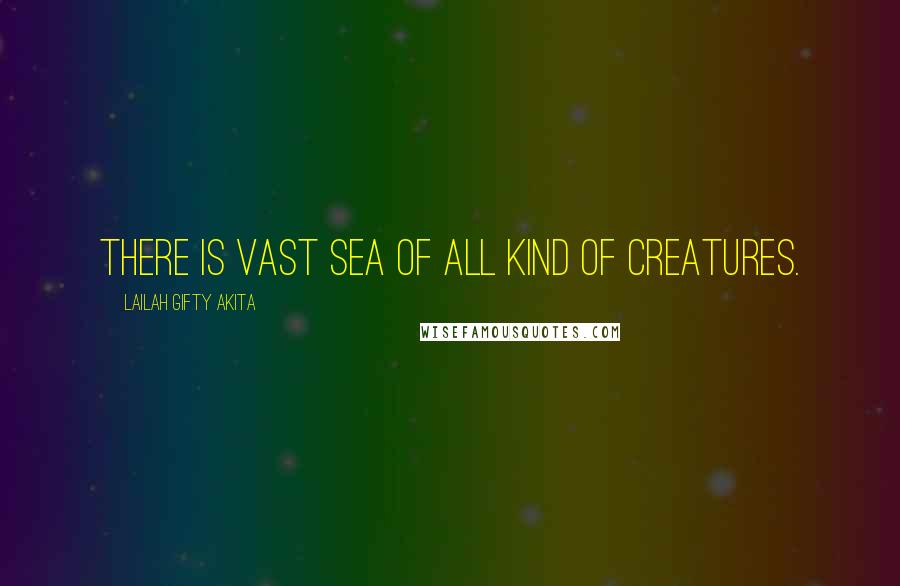 Lailah Gifty Akita Quotes: There is vast sea of all kind of creatures.