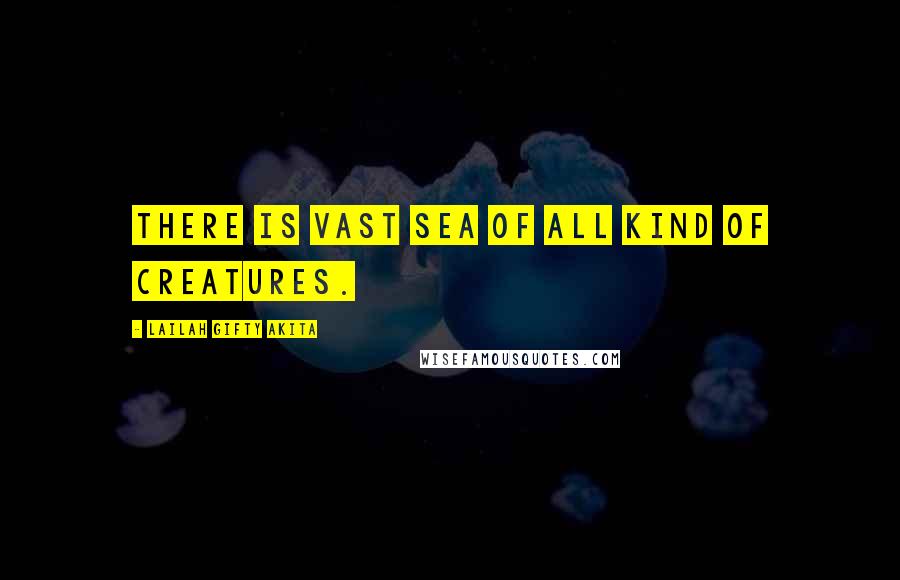 Lailah Gifty Akita Quotes: There is vast sea of all kind of creatures.