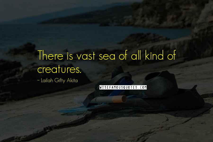 Lailah Gifty Akita Quotes: There is vast sea of all kind of creatures.