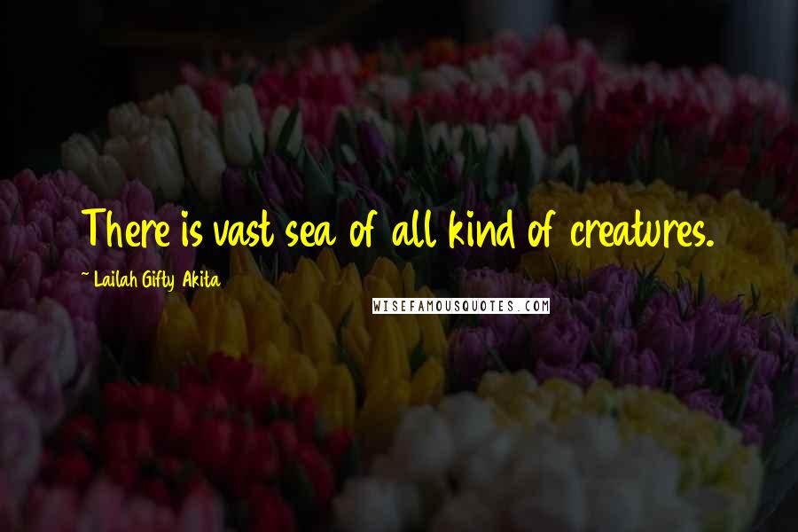 Lailah Gifty Akita Quotes: There is vast sea of all kind of creatures.