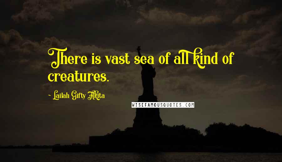 Lailah Gifty Akita Quotes: There is vast sea of all kind of creatures.