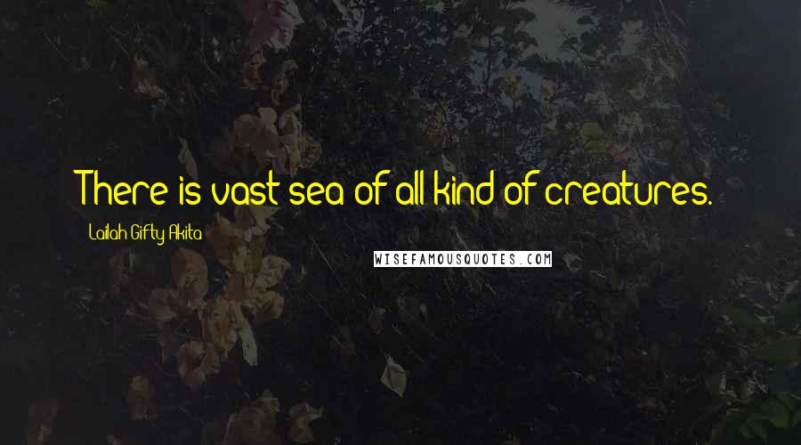 Lailah Gifty Akita Quotes: There is vast sea of all kind of creatures.