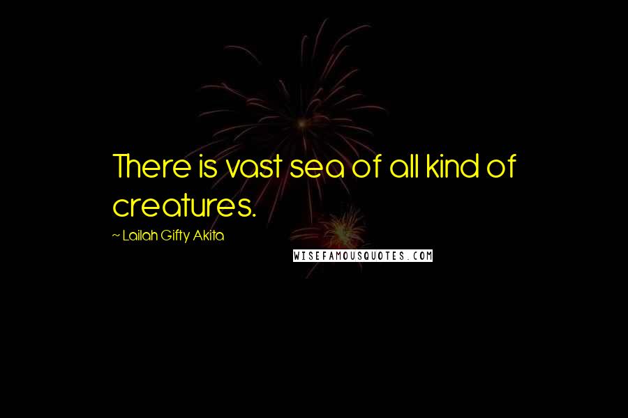 Lailah Gifty Akita Quotes: There is vast sea of all kind of creatures.