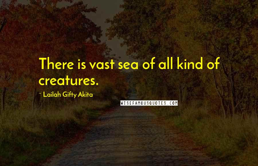 Lailah Gifty Akita Quotes: There is vast sea of all kind of creatures.