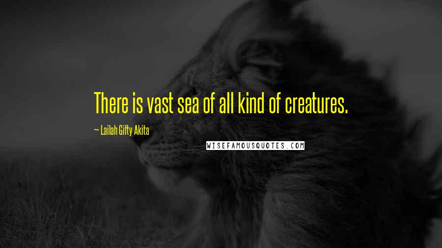 Lailah Gifty Akita Quotes: There is vast sea of all kind of creatures.