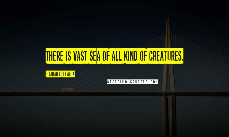 Lailah Gifty Akita Quotes: There is vast sea of all kind of creatures.