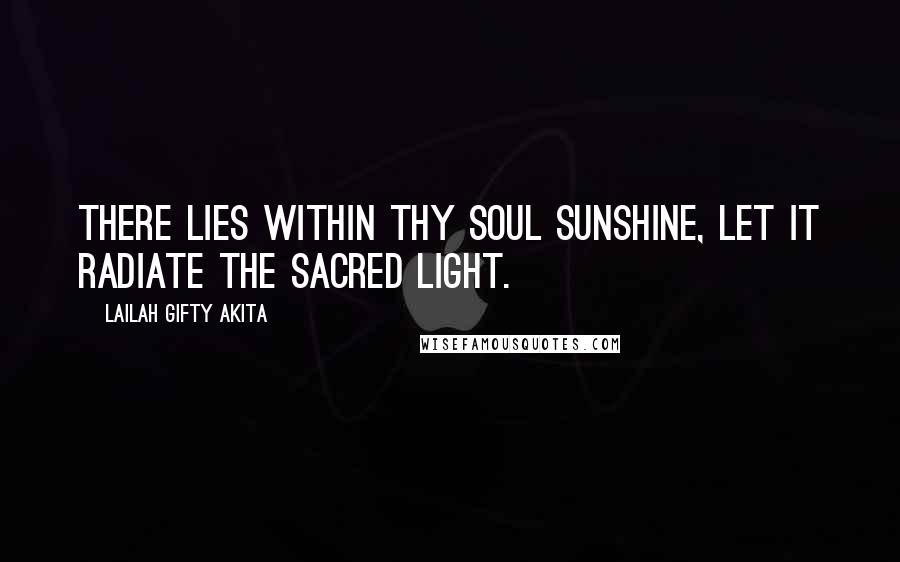 Lailah Gifty Akita Quotes: There lies within thy soul sunshine, let it radiate the sacred light.
