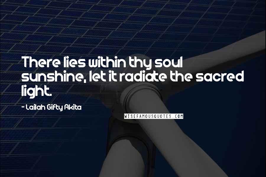Lailah Gifty Akita Quotes: There lies within thy soul sunshine, let it radiate the sacred light.