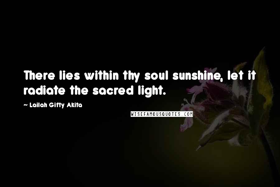 Lailah Gifty Akita Quotes: There lies within thy soul sunshine, let it radiate the sacred light.