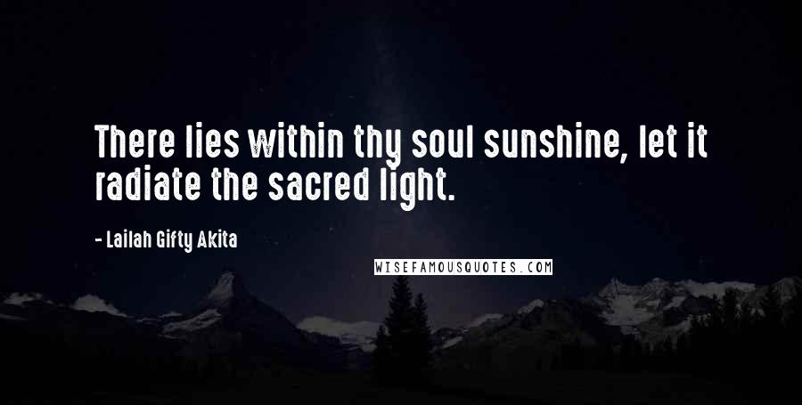 Lailah Gifty Akita Quotes: There lies within thy soul sunshine, let it radiate the sacred light.