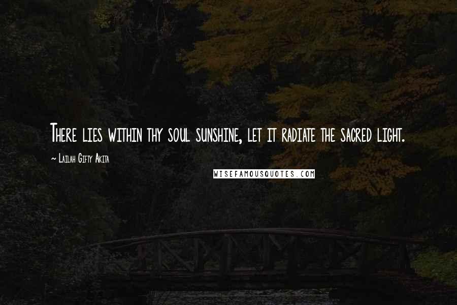 Lailah Gifty Akita Quotes: There lies within thy soul sunshine, let it radiate the sacred light.