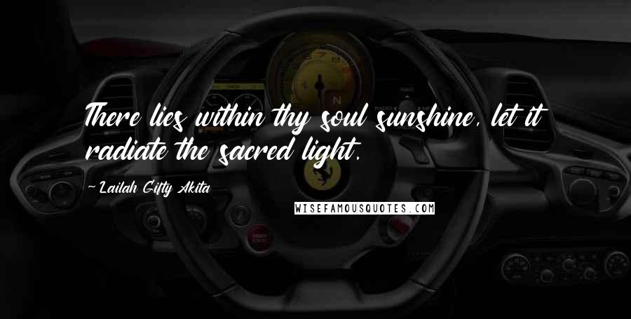 Lailah Gifty Akita Quotes: There lies within thy soul sunshine, let it radiate the sacred light.