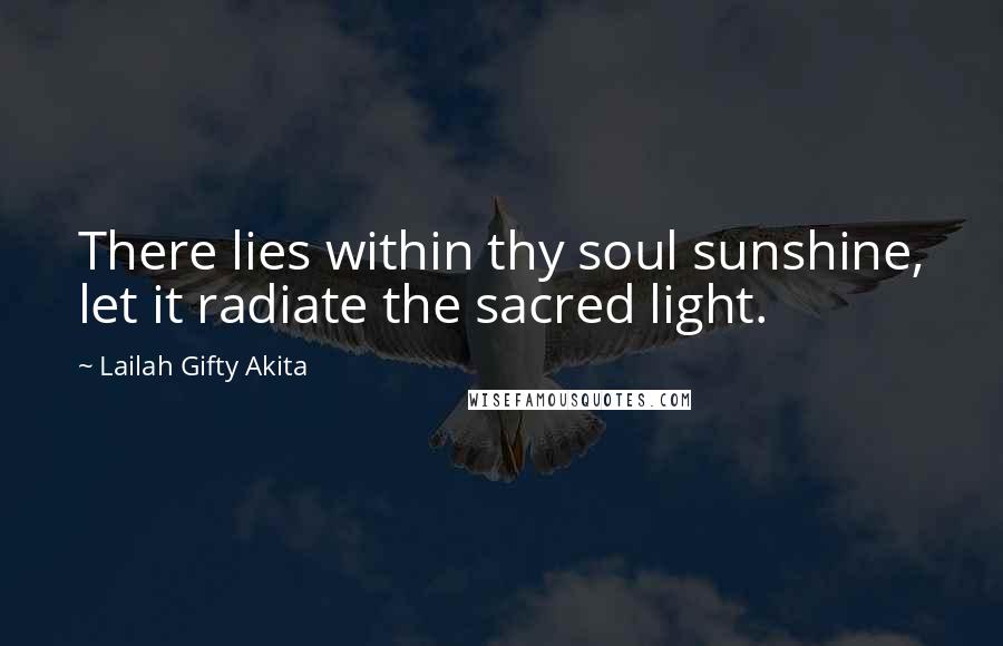Lailah Gifty Akita Quotes: There lies within thy soul sunshine, let it radiate the sacred light.
