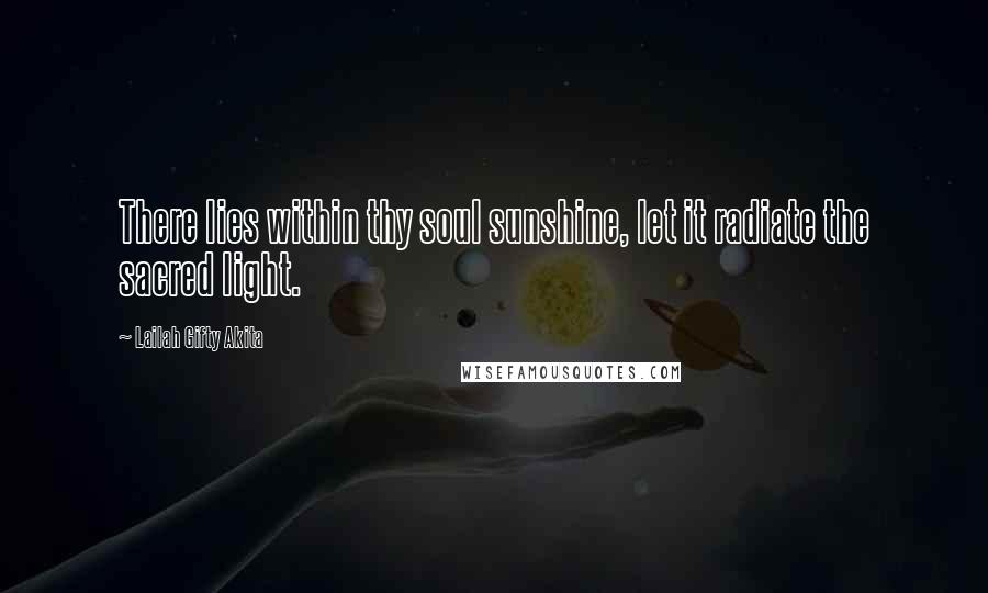 Lailah Gifty Akita Quotes: There lies within thy soul sunshine, let it radiate the sacred light.