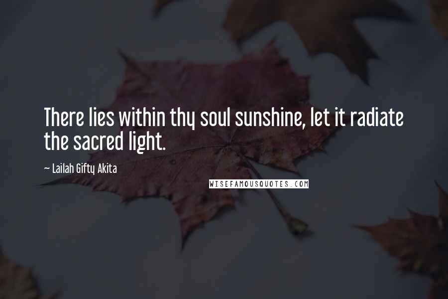 Lailah Gifty Akita Quotes: There lies within thy soul sunshine, let it radiate the sacred light.