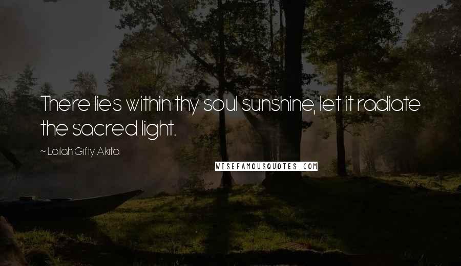 Lailah Gifty Akita Quotes: There lies within thy soul sunshine, let it radiate the sacred light.