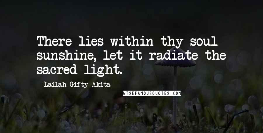 Lailah Gifty Akita Quotes: There lies within thy soul sunshine, let it radiate the sacred light.