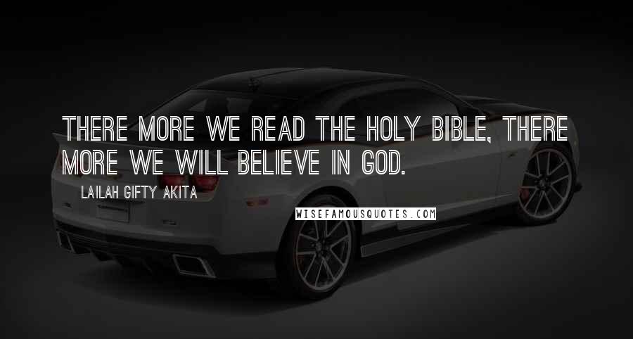 Lailah Gifty Akita Quotes: There more we read the Holy Bible, there more we will believe in God.