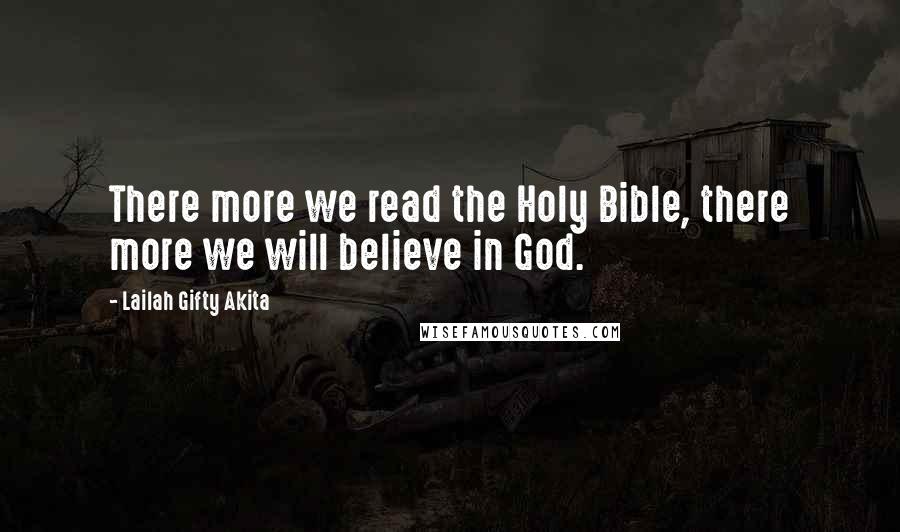 Lailah Gifty Akita Quotes: There more we read the Holy Bible, there more we will believe in God.