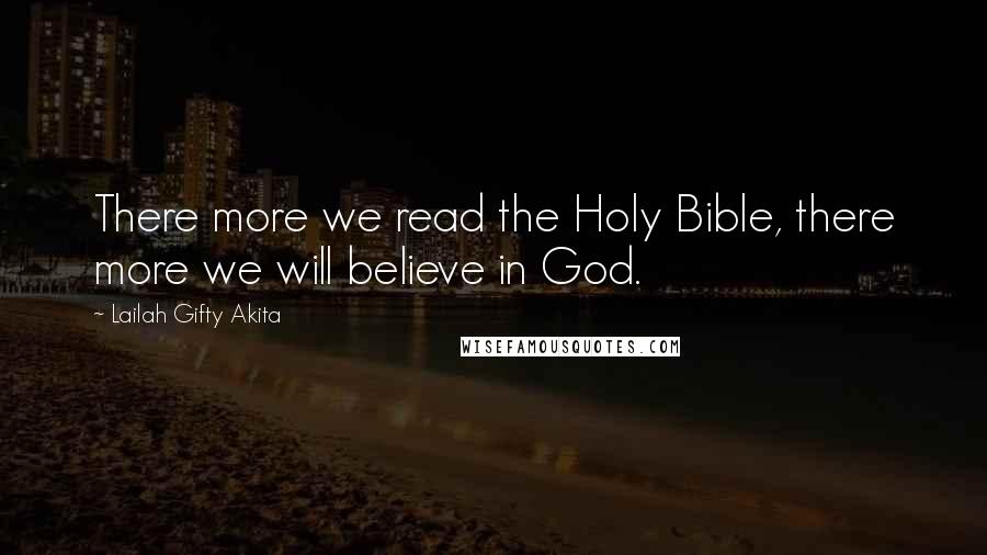 Lailah Gifty Akita Quotes: There more we read the Holy Bible, there more we will believe in God.