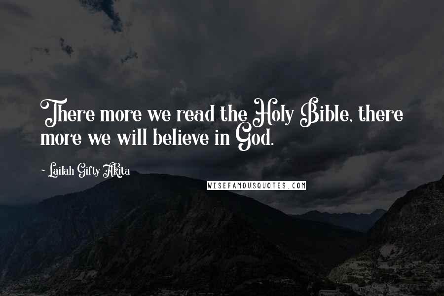 Lailah Gifty Akita Quotes: There more we read the Holy Bible, there more we will believe in God.