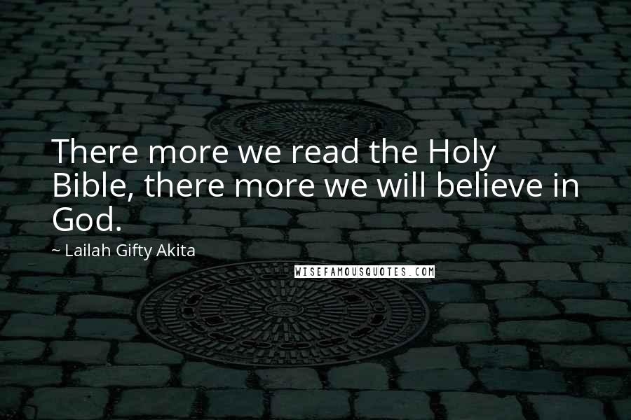 Lailah Gifty Akita Quotes: There more we read the Holy Bible, there more we will believe in God.