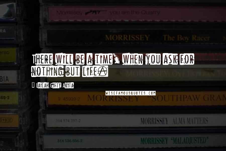 Lailah Gifty Akita Quotes: There will be a time, when you ask for nothing but life.