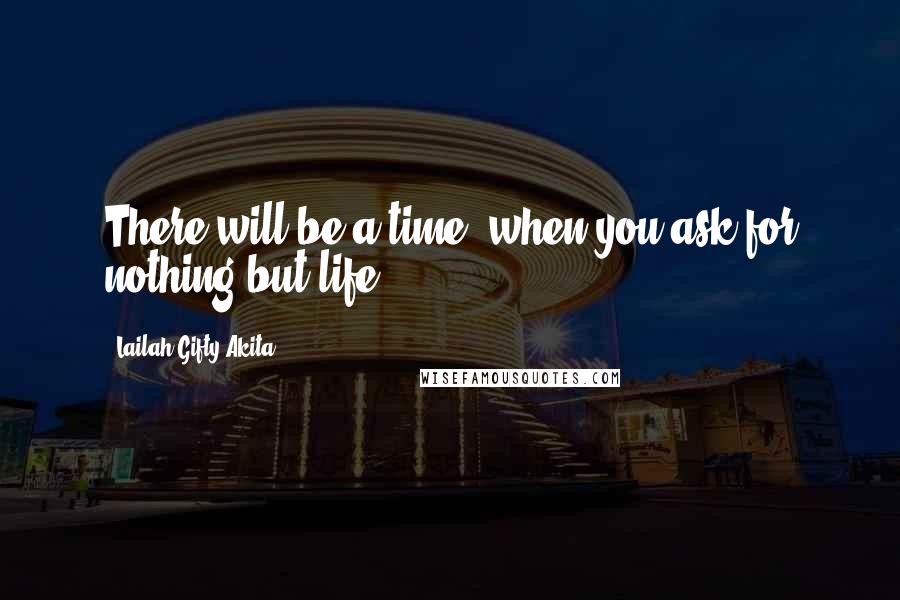 Lailah Gifty Akita Quotes: There will be a time, when you ask for nothing but life.