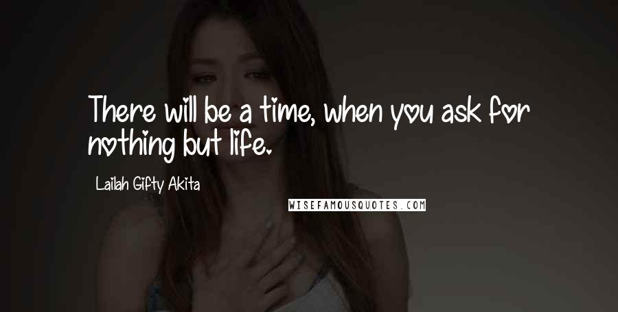 Lailah Gifty Akita Quotes: There will be a time, when you ask for nothing but life.