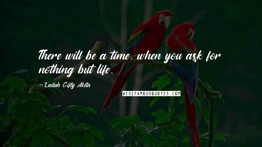 Lailah Gifty Akita Quotes: There will be a time, when you ask for nothing but life.