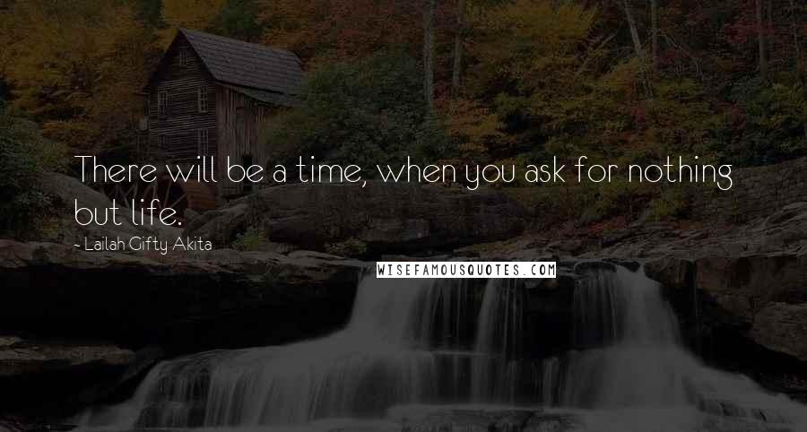 Lailah Gifty Akita Quotes: There will be a time, when you ask for nothing but life.