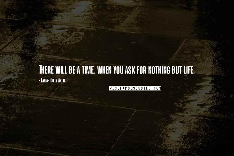 Lailah Gifty Akita Quotes: There will be a time, when you ask for nothing but life.