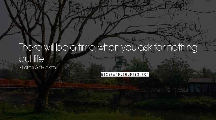 Lailah Gifty Akita Quotes: There will be a time, when you ask for nothing but life.