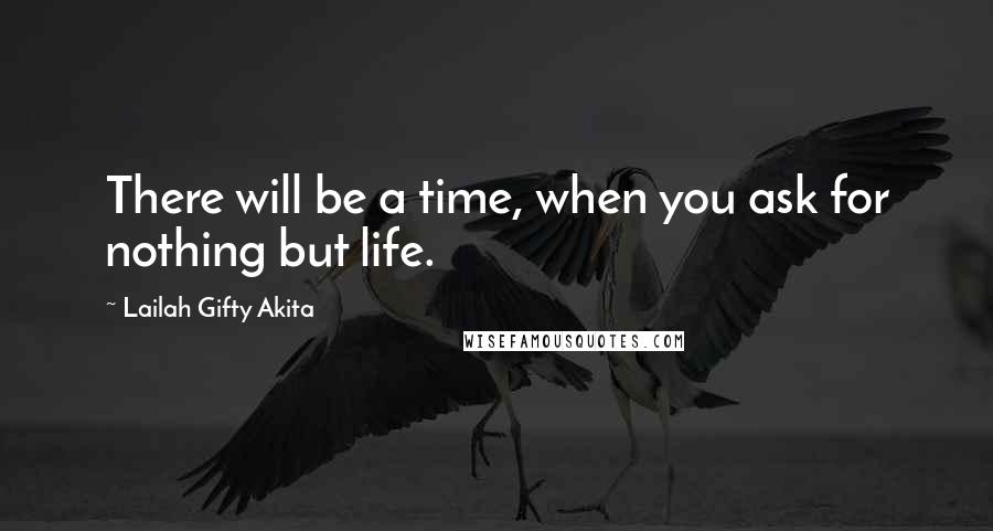 Lailah Gifty Akita Quotes: There will be a time, when you ask for nothing but life.