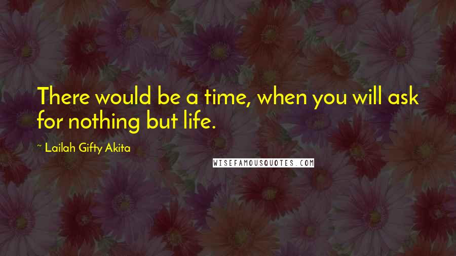Lailah Gifty Akita Quotes: There would be a time, when you will ask for nothing but life.
