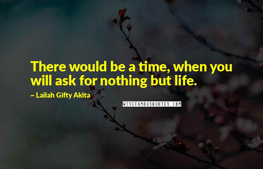 Lailah Gifty Akita Quotes: There would be a time, when you will ask for nothing but life.