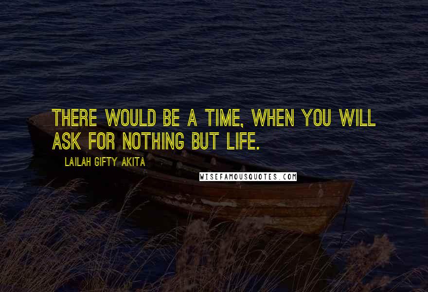 Lailah Gifty Akita Quotes: There would be a time, when you will ask for nothing but life.